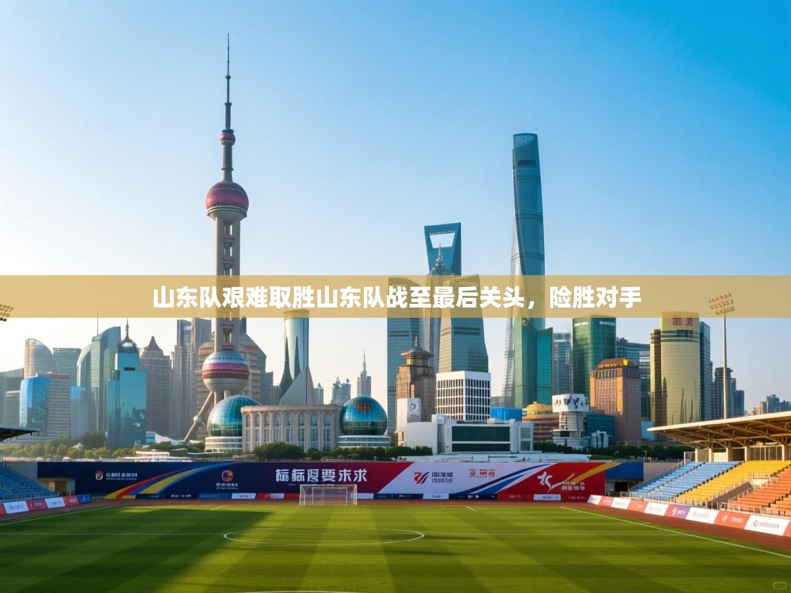 山东队艰难取胜山东队战至最后关头,险胜对手 第2张