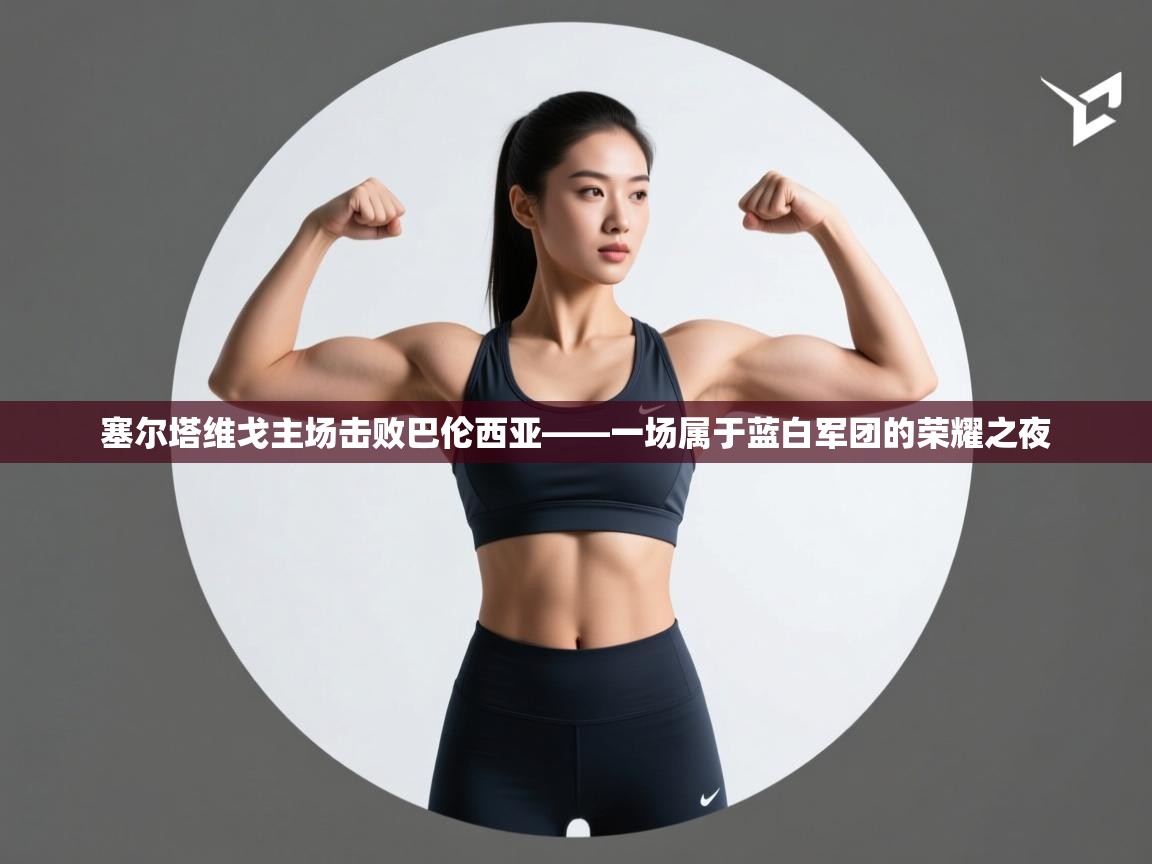 塞尔塔维戈主场击败巴伦西亚——一场属于蓝白军团的荣耀之夜  第1张